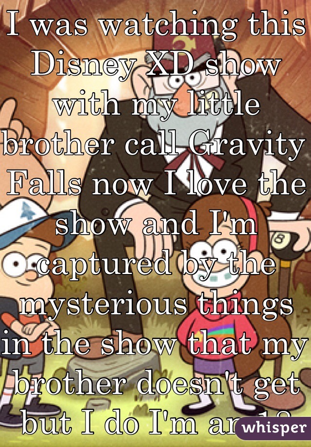 I was watching this Disney XD show with my little brother call Gravity Falls now I love the show and I'm captured by the mysterious things in the show that my brother doesn't get but I do I'm an 18 year old male is dat weird ?