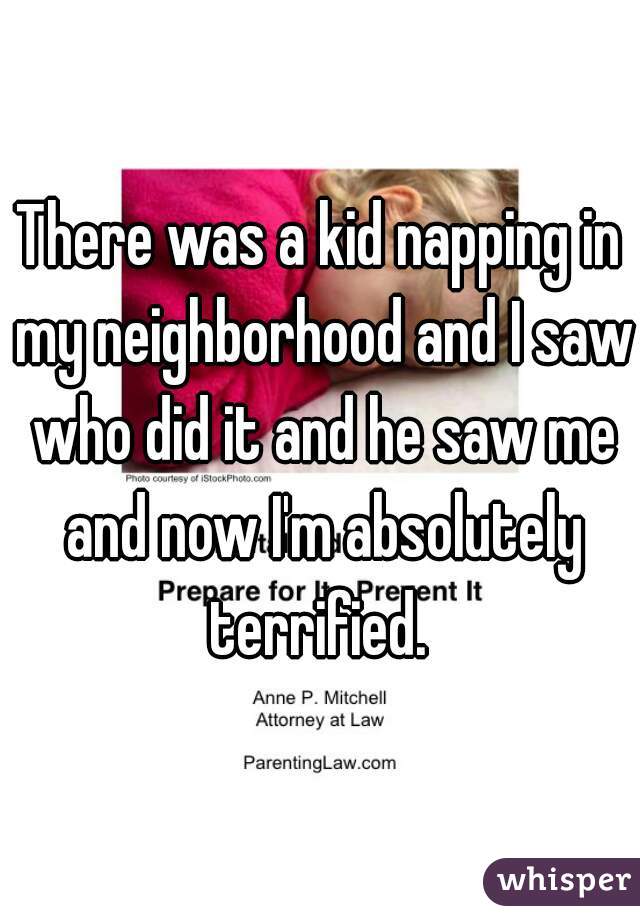 There was a kid napping in my neighborhood and I saw who did it and he saw me and now I'm absolutely terrified. 