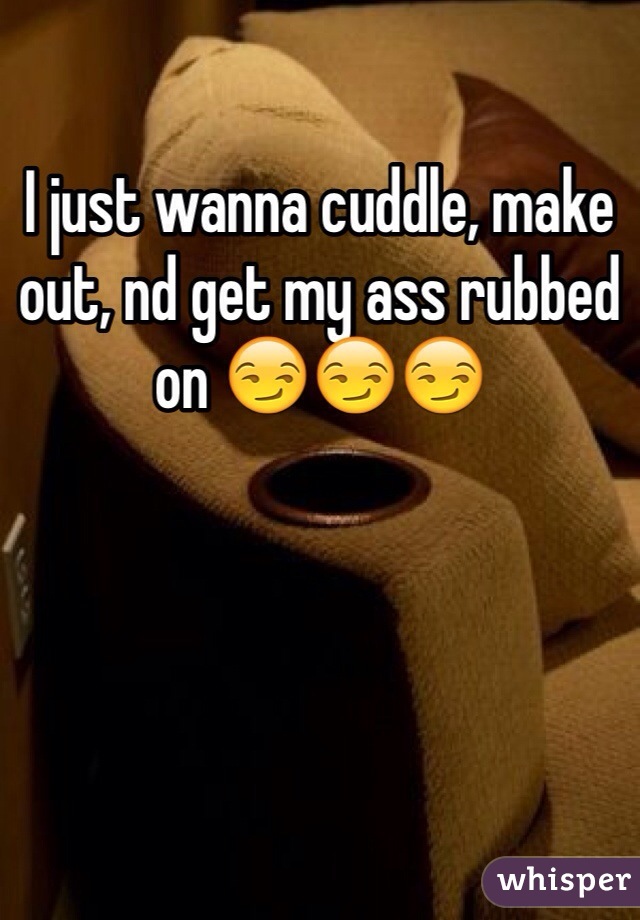 I just wanna cuddle, make out, nd get my ass rubbed on 😏😏😏