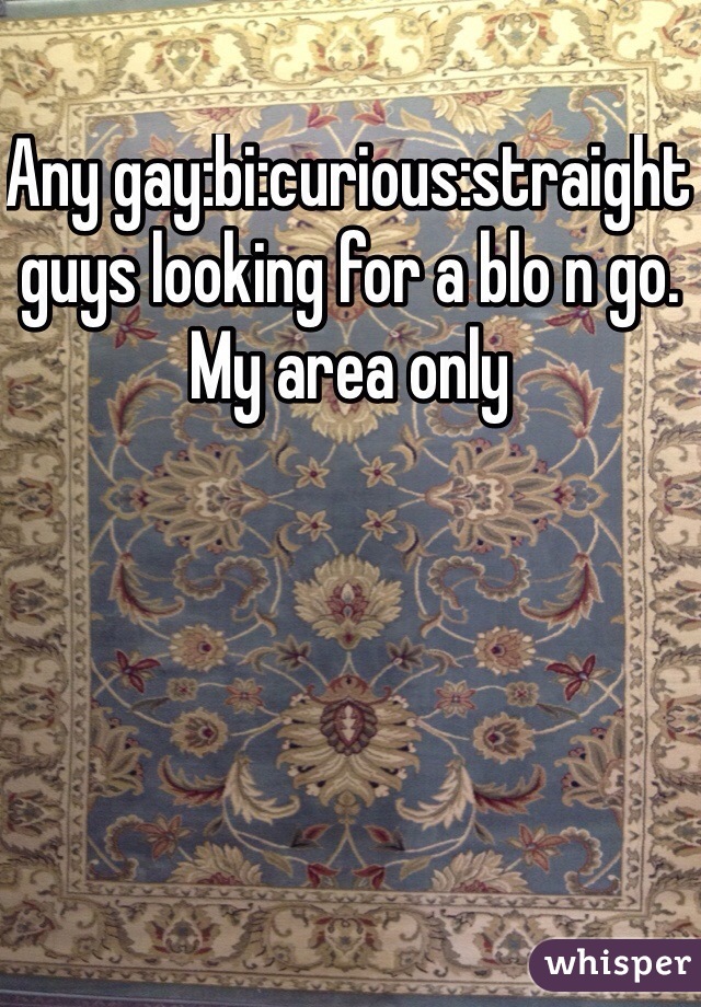 Any gay:bi:curious:straight guys looking for a blo n go. 
My area only