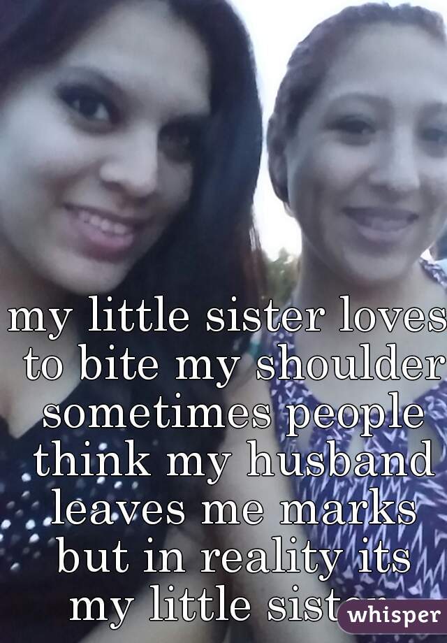 my little sister loves to bite my shoulder sometimes people think my husband leaves me marks but in reality its my little sister 