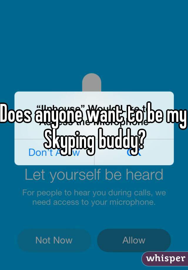 Does anyone want to be my Skyping buddy?