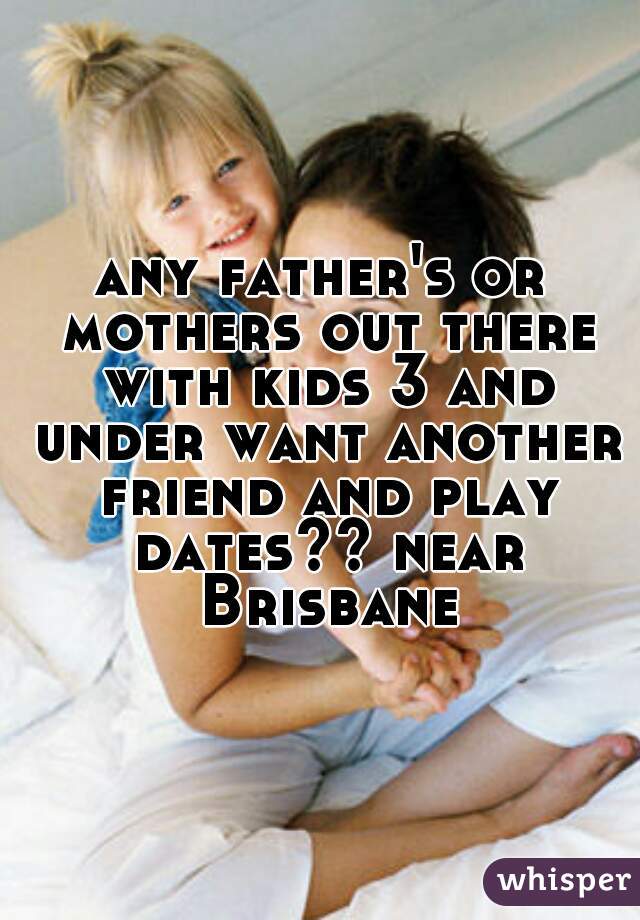 any father's or mothers out there with kids 3 and under want another friend and play dates?? near Brisbane