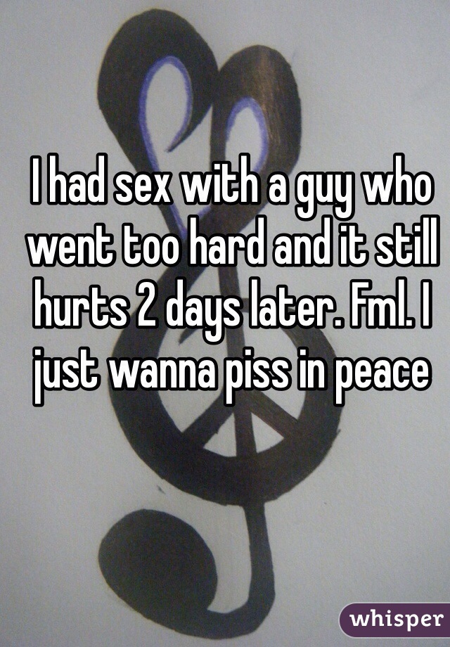 I had sex with a guy who went too hard and it still hurts 2 days later. Fml. I just wanna piss in peace