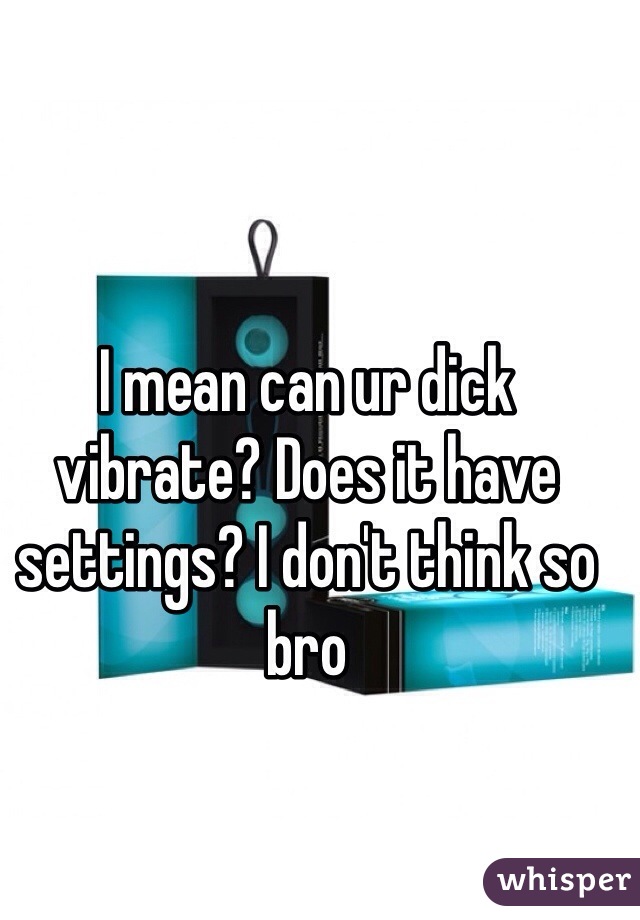 I mean can ur dick vibrate? Does it have settings? I don't think so bro