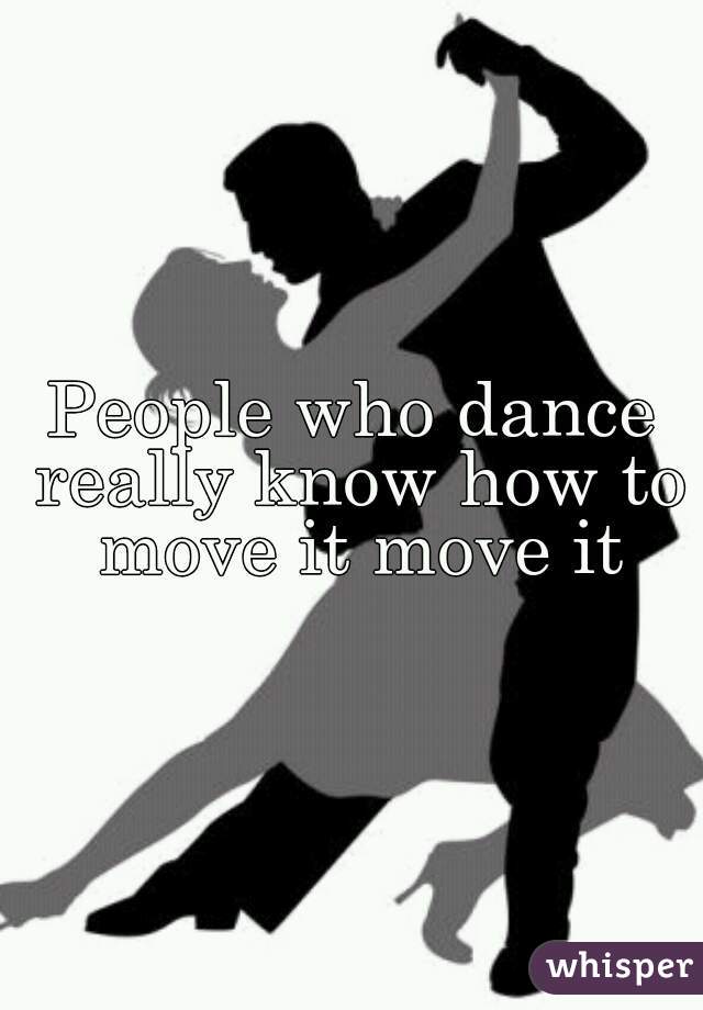 People who dance really know how to move it move it