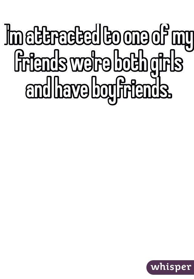 I'm attracted to one of my friends we're both girls and have boyfriends. 