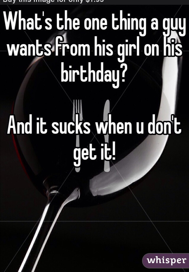 What's the one thing a guy wants from his girl on his birthday?

And it sucks when u don't get it!