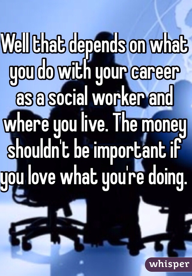 Well that depends on what you do with your career as a social worker and where you live. The money shouldn't be important if you love what you're doing. 