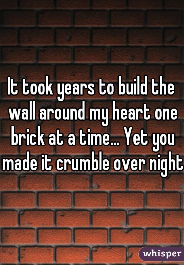 It took years to build the wall around my heart one brick at a time... Yet you made it crumble over night