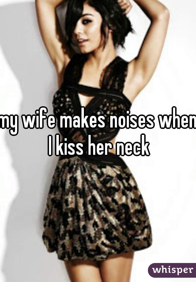 my wife makes noises when I kiss her neck