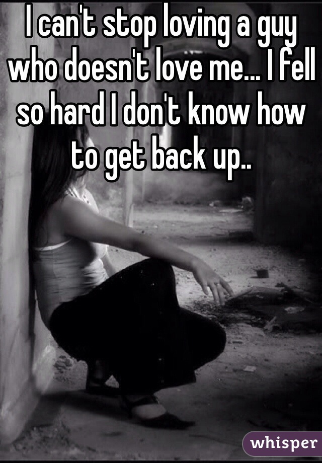 I can't stop loving a guy who doesn't love me... I fell so hard I don't know how to get back up..