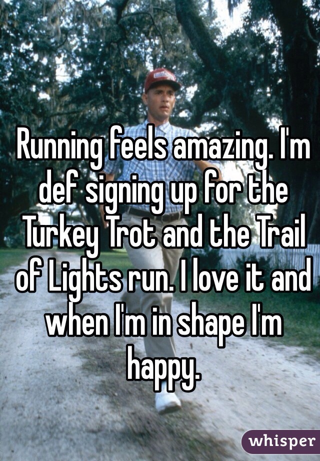 Running feels amazing. I'm def signing up for the Turkey Trot and the Trail of Lights run. I love it and when I'm in shape I'm happy.