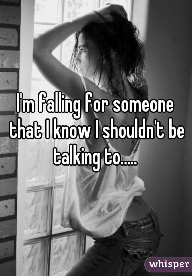 I'm falling for someone that I know I shouldn't be talking to..... 