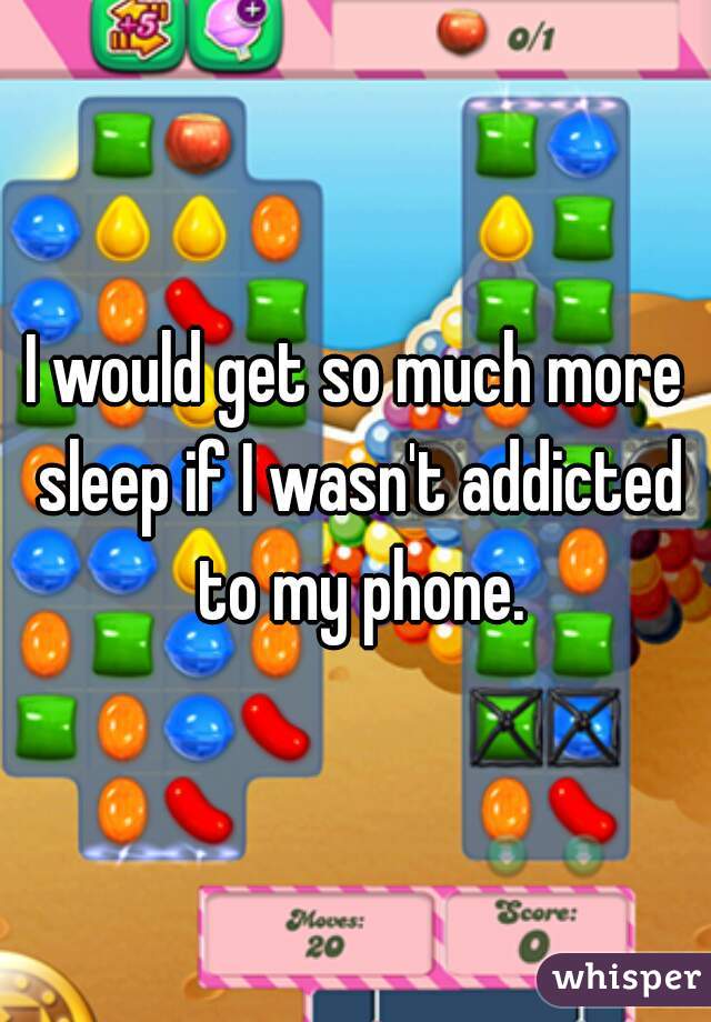 I would get so much more sleep if I wasn't addicted to my phone.