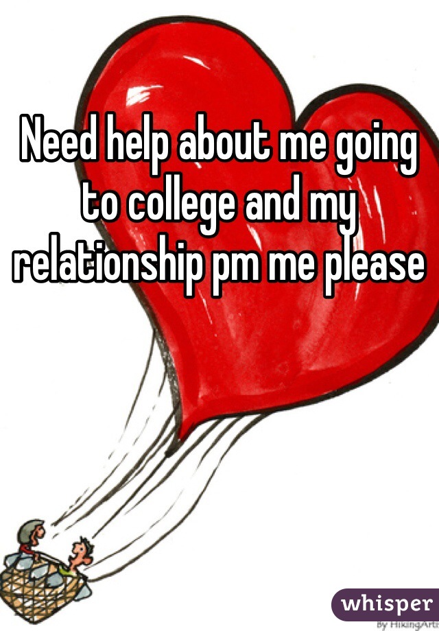 Need help about me going to college and my relationship pm me please