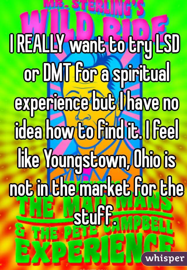 I REALLY want to try LSD or DMT for a spiritual experience but I have no idea how to find it. I feel like Youngstown, Ohio is not in the market for the stuff. 