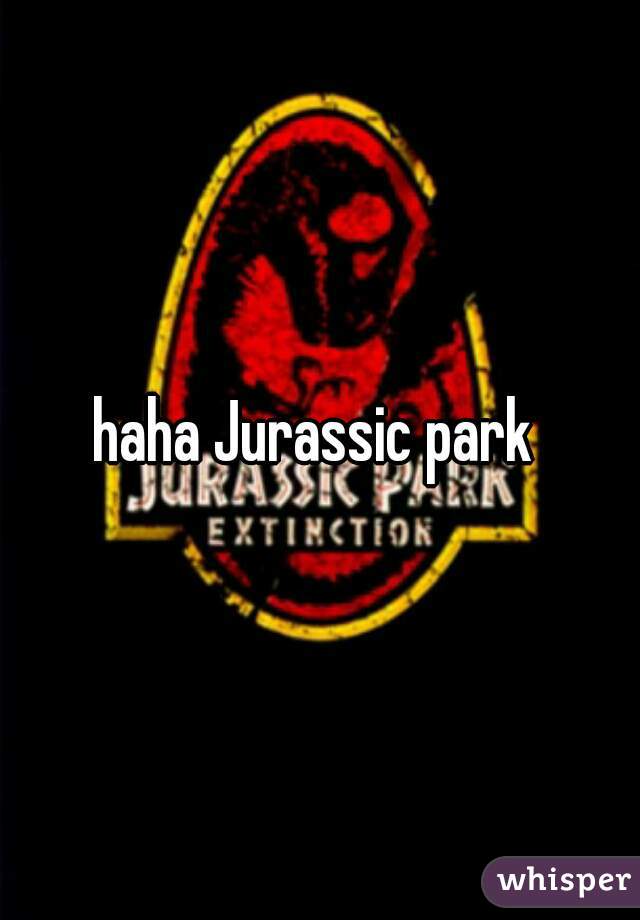 haha Jurassic park 
 