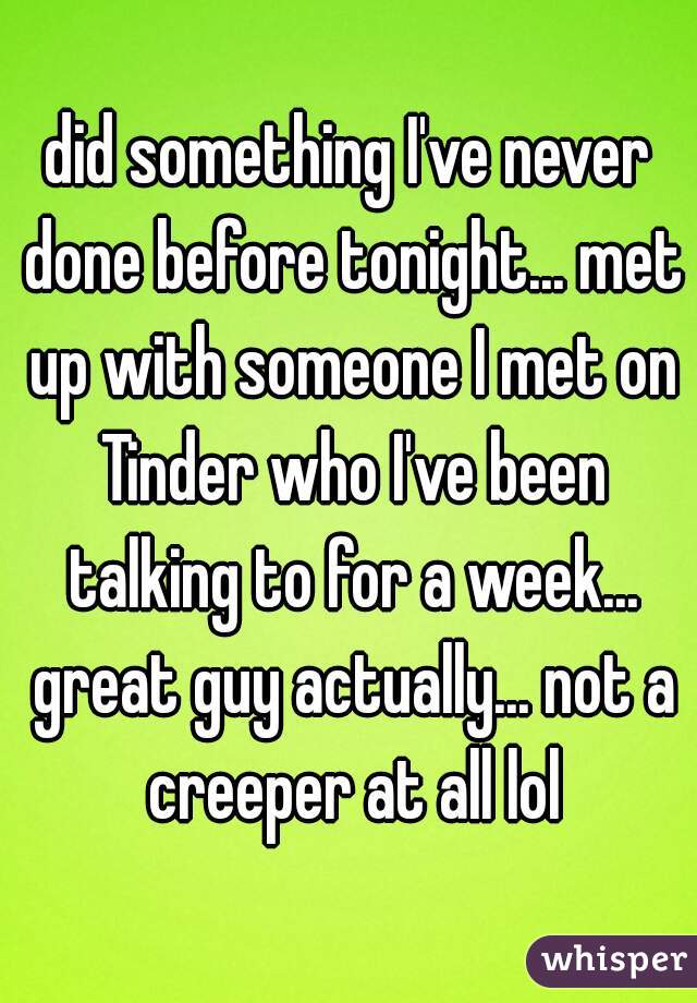 did something I've never done before tonight... met up with someone I met on Tinder who I've been talking to for a week... great guy actually... not a creeper at all lol