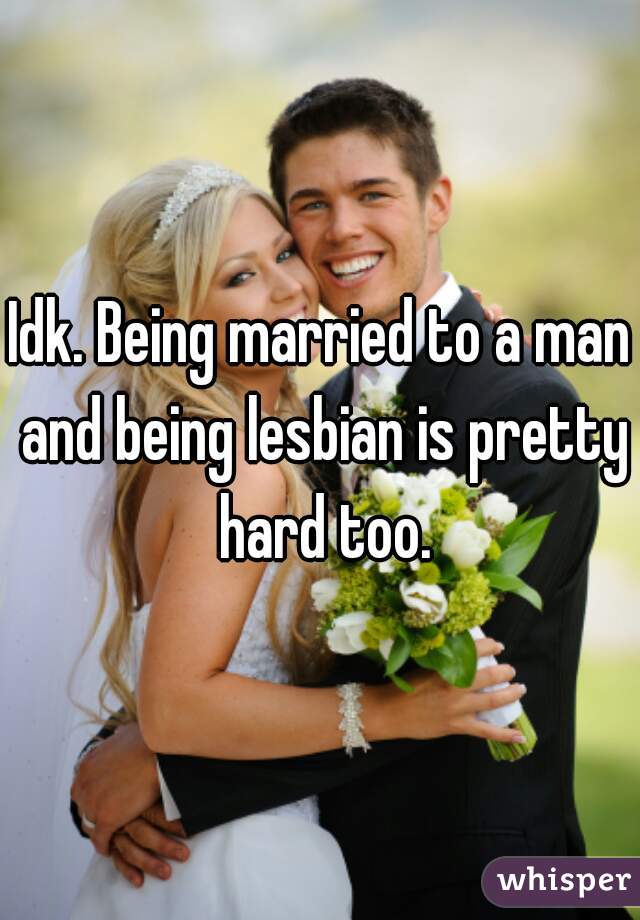 Idk. Being married to a man and being lesbian is pretty hard too.