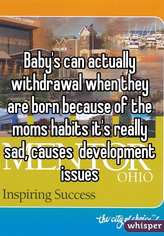 Baby's can actually withdrawal when they are born because of the moms habits it's really sad, causes  development issues  