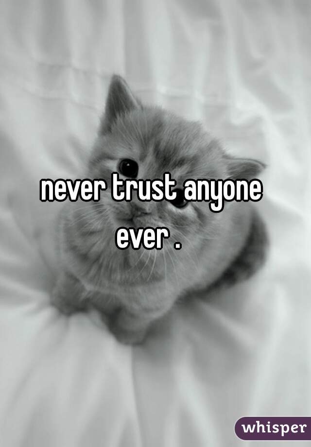 never trust anyone 
ever .  