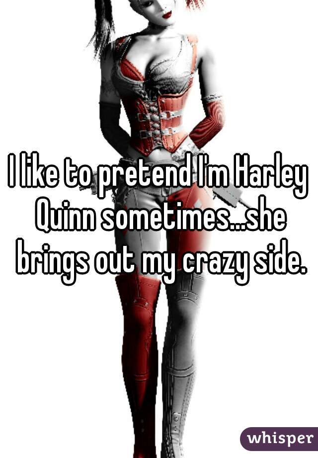 I like to pretend I'm Harley Quinn sometimes...she brings out my crazy side.