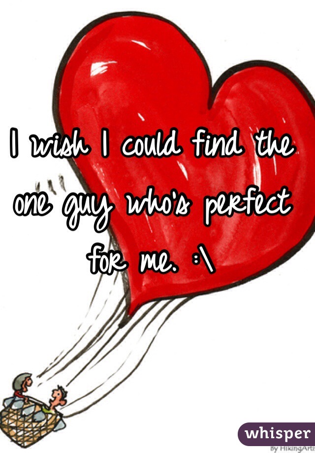 I wish I could find the one guy who's perfect for me. :\