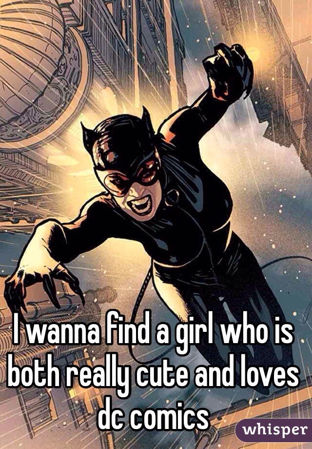 I wanna find a girl who is both really cute and loves dc comics