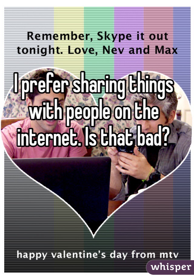 I prefer sharing things with people on the internet. Is that bad?