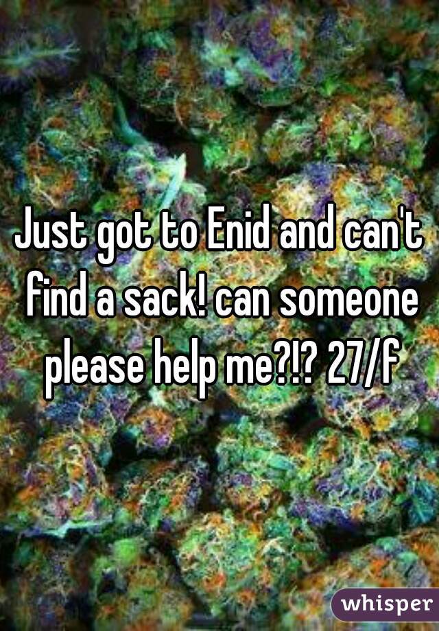 Just got to Enid and can't find a sack! can someone please help me?!? 27/f