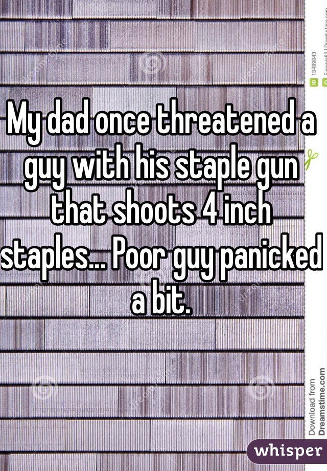 My dad once threatened a guy with his staple gun that shoots 4 inch staples... Poor guy panicked a bit.