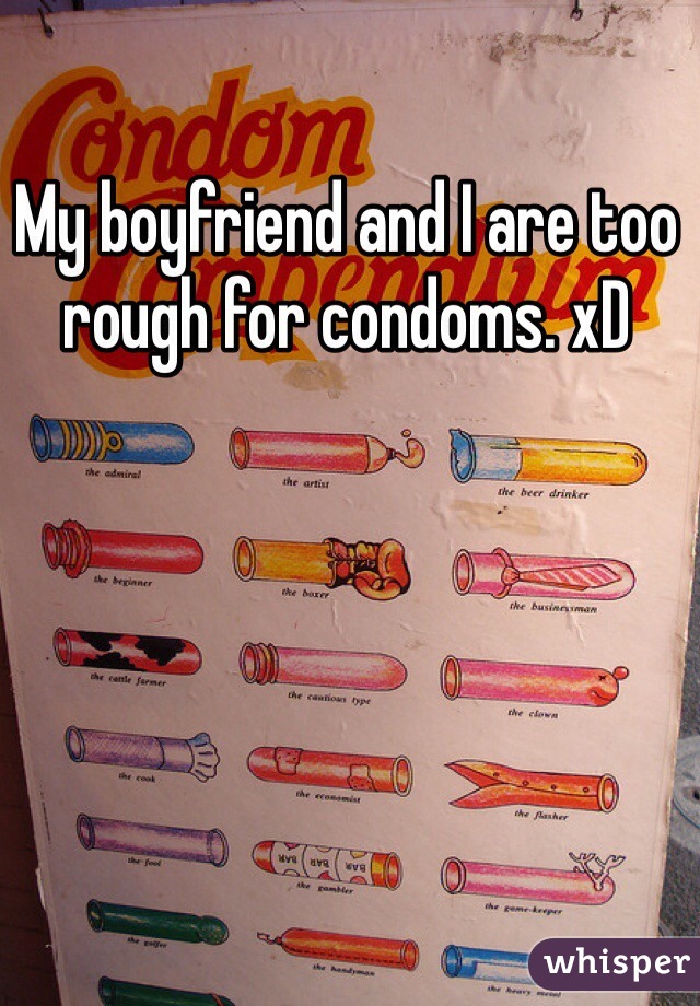 My boyfriend and I are too rough for condoms. xD