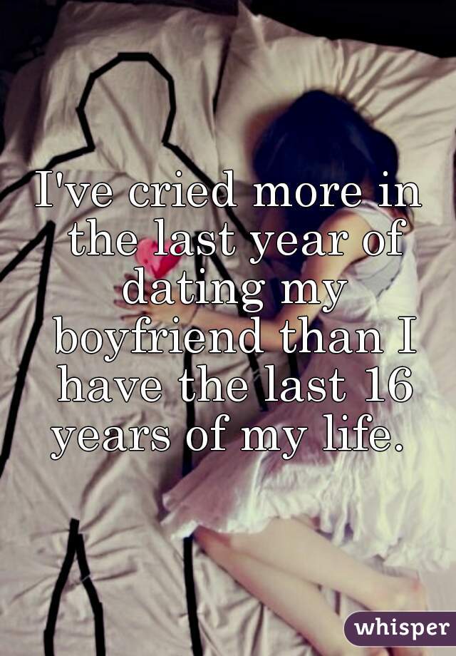 I've cried more in the last year of dating my boyfriend than I have the last 16 years of my life. 