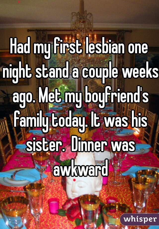 Had my first lesbian one night stand a couple weeks ago. Met my boyfriend's family today. It was his sister.  Dinner was awkward