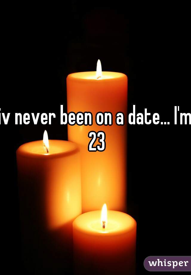 iv never been on a date... I'm 23