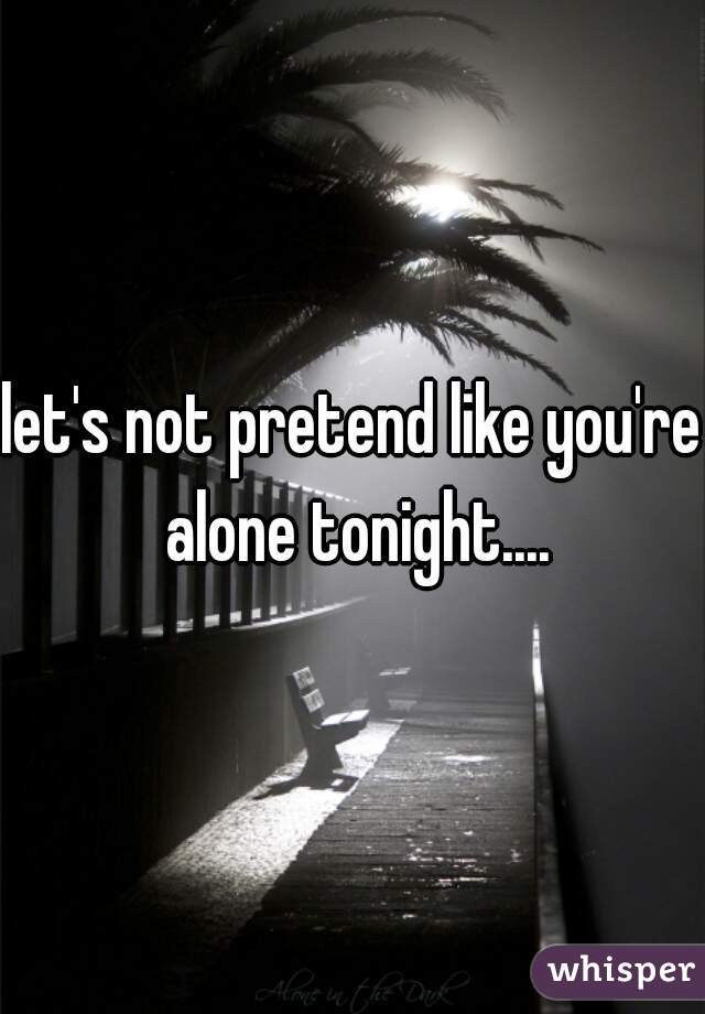 let's not pretend like you're alone tonight....