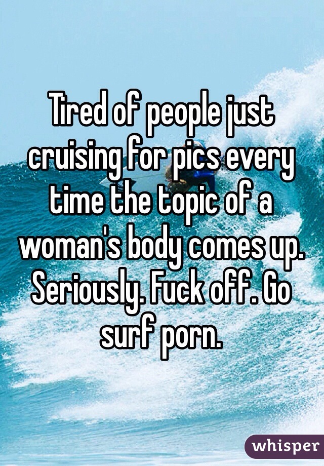 Tired of people just cruising for pics every time the topic of a woman's body comes up. Seriously. Fuck off. Go surf porn. 