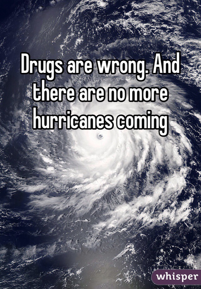 Drugs are wrong. And there are no more hurricanes coming