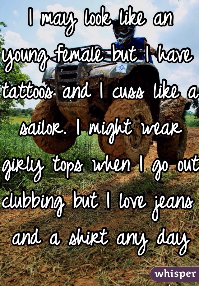 I may look like an young female but I have tattoos and I cuss like a sailor. I might wear girly tops when I go out clubbing but I love jeans and a shirt any day