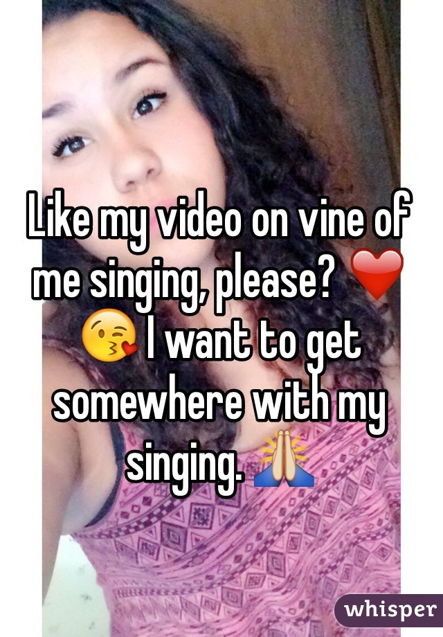 Like my video on vine of me singing, please? ❤️😘 I want to get somewhere with my singing. 🙏