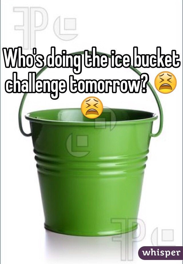 Who's doing the ice bucket challenge tomorrow? 😫😫