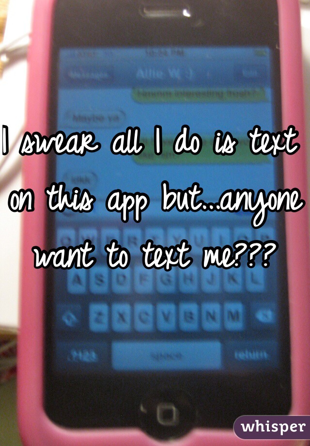 I swear all I do is text on this app but...anyone want to text me???