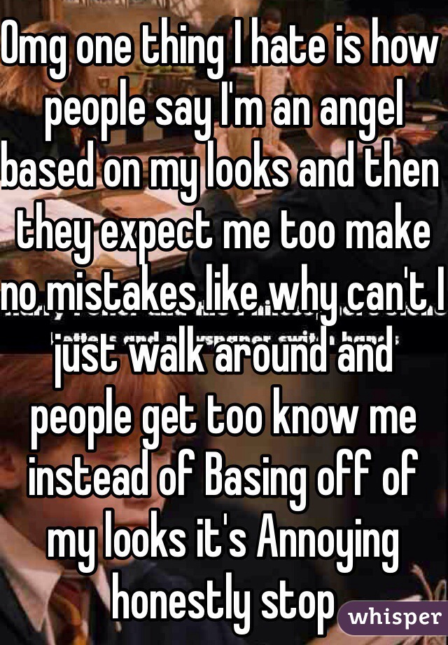 Omg one thing I hate is how people say I'm an angel based on my looks and then they expect me too make no mistakes like why can't I just walk around and people get too know me instead of Basing off of my looks it's Annoying honestly stop
