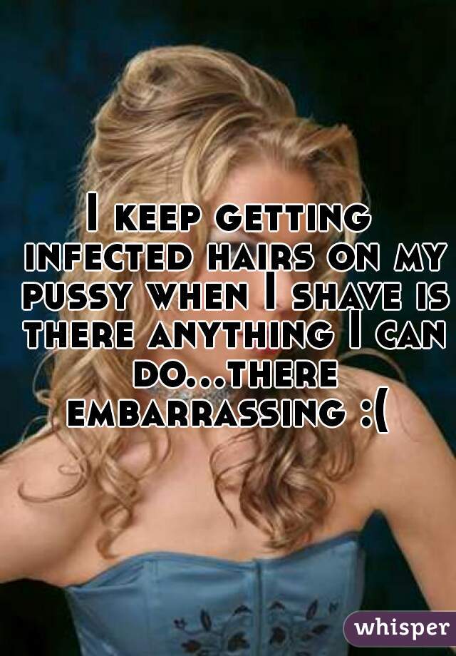 I keep getting infected hairs on my pussy when I shave is there anything I can do...there embarrassing :( 