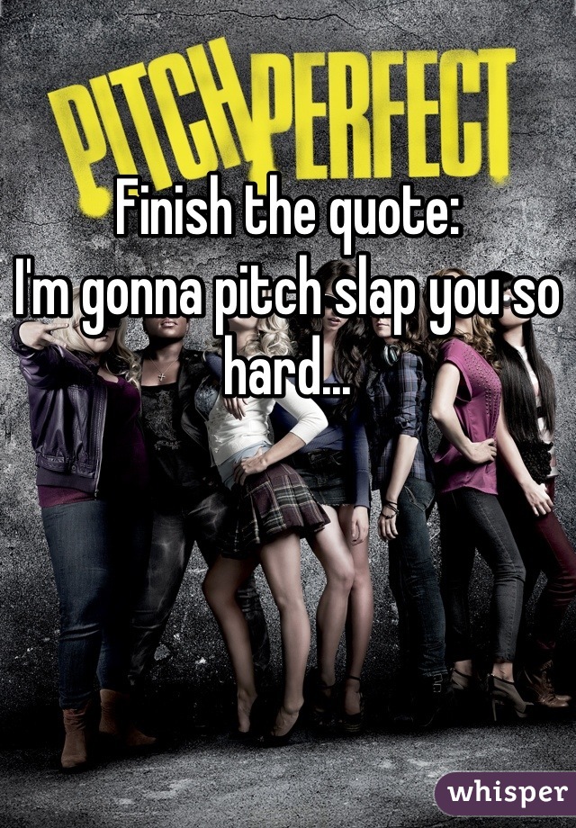 Finish the quote:
I'm gonna pitch slap you so hard...