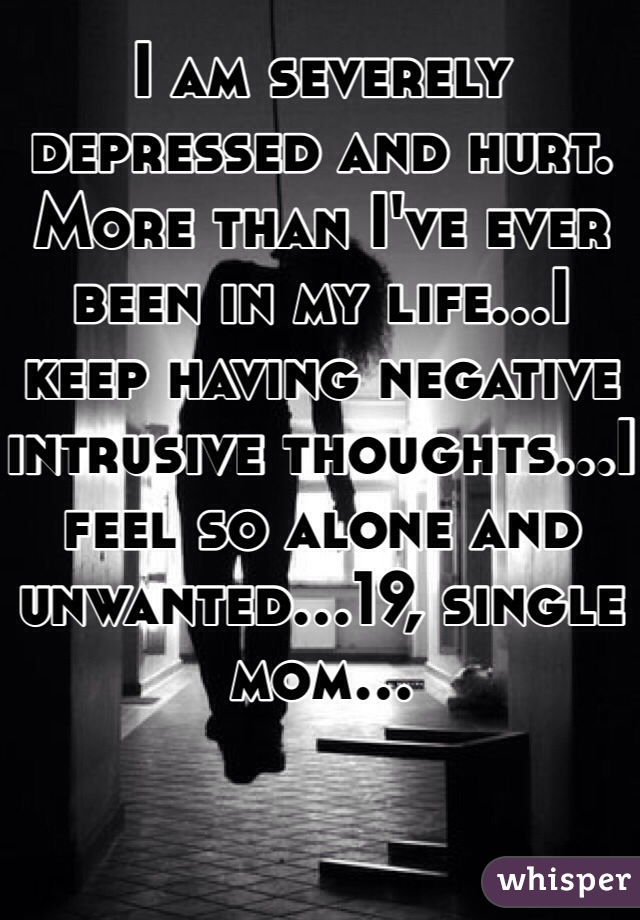 I am severely depressed and hurt. More than I've ever been in my life...I keep having negative intrusive thoughts...I feel so alone and unwanted...19, single mom... 