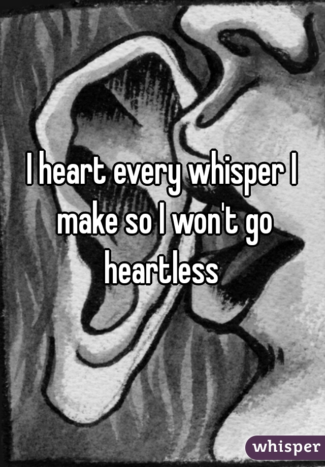 I heart every whisper I make so I won't go heartless 