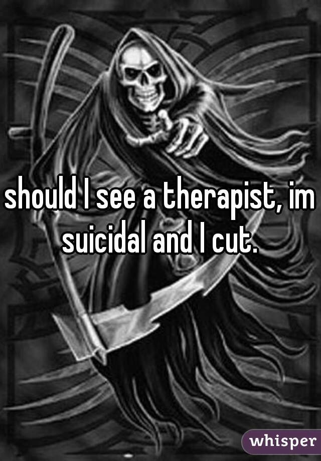 should I see a therapist, im suicidal and I cut. 