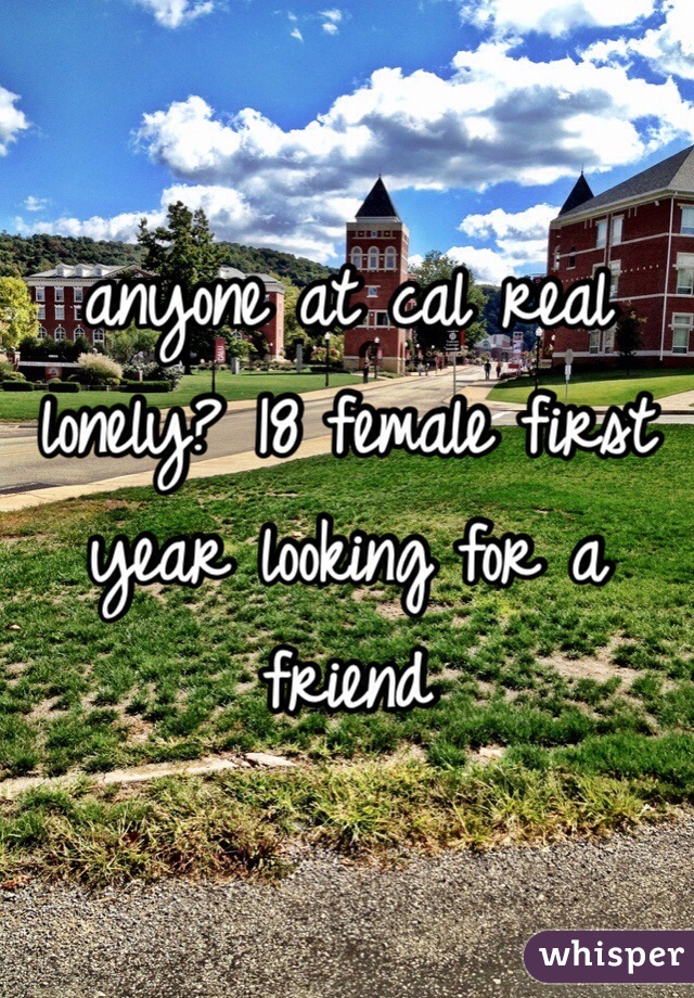 anyone at cal real lonely? 18 female first year looking for a friend
